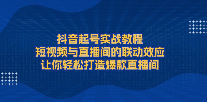 抖音起号实战教程，短视频与直播间的联动效应，让你轻松打造爆款直播间|云雀资源分享