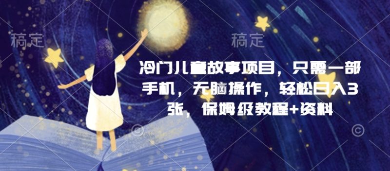 冷门儿童故事项目,只需一部手机,无脑操作,轻松日入3张,保姆级教程+资料|云雀资源分享