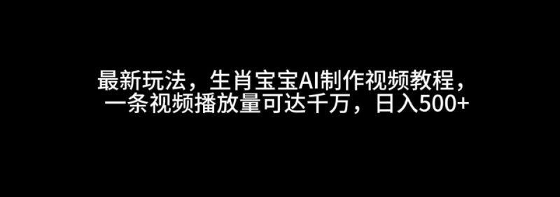 最新玩法，生肖宝宝AI制作视频教程，一条视频播放量可达千万，日入500+|云雀资源分享