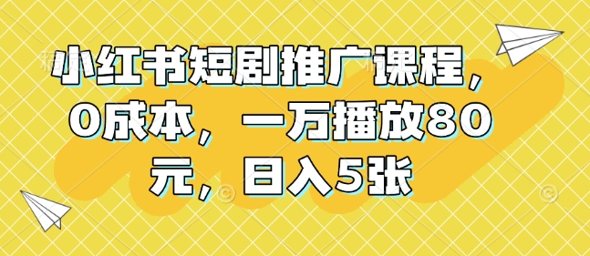 小红书短剧推广课程，0成本，一万播放80元，日入5张|云雀资源分享