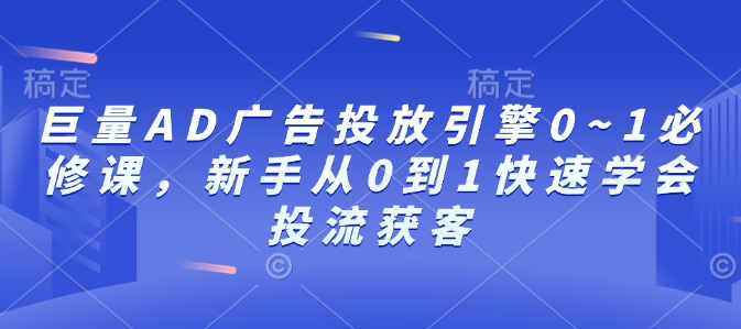 巨量AD广告投放引擎0~1必修课，新手从0到1快速学会投流获客|云雀资源分享