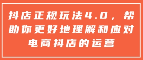 抖店正规玩法4.0，帮助你更好地理解和应对电商抖店的运营|云雀资源分享