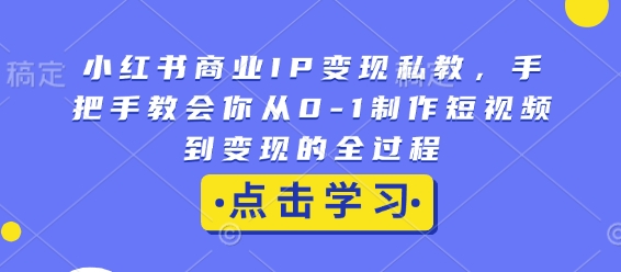 小红书商业IP变现私教，手把手教会你从0-1制作短视频到变现的全过程|云雀资源分享
