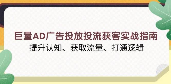 巨量AD广告投放投流获客实战指南，提升认知、获取流量、打通逻辑|云雀资源分享