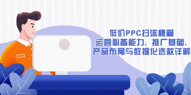 低价PPC扫流秘籍：运营必备能力, 推广基础, 产品布局与数据化选款详解|云雀资源分享