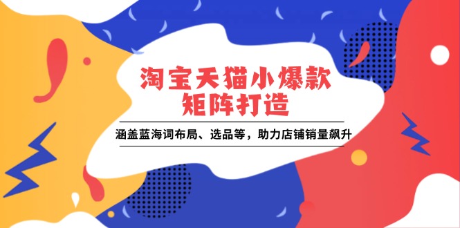 淘宝天猫小爆款矩阵打造：涵盖蓝海词布局、选品等，助力店铺销量飙升|云雀资源分享
