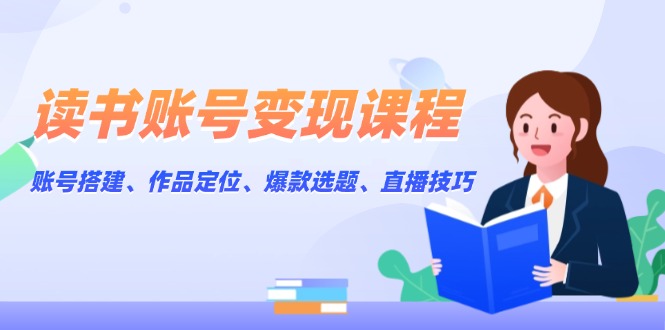 读书账号变现课程：账号搭建、作品定位、爆款选题、直播技巧|云雀资源分享