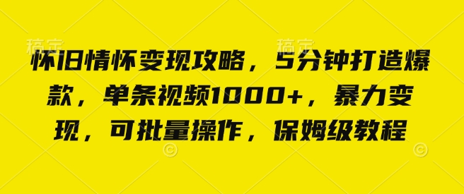 怀旧情怀变现攻略，5分钟打造爆款，单条视频1000+，暴力变现，可批量操作，保姆级教程|云雀资源分享