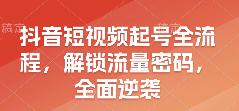 抖音短视频起号全流程，解锁流量密码，全面逆袭|云雀资源分享