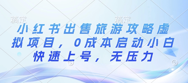 小红书出售旅游攻略虚拟项目，0成本启动小白快速上号，无压力|云雀资源分享