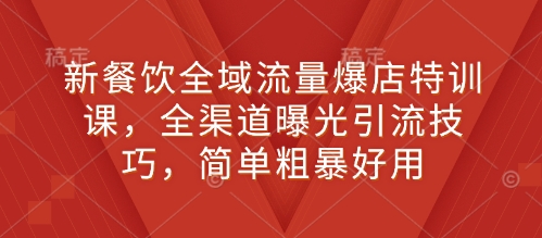新餐饮全域流量爆店特训课，全渠道曝光引流技巧，简单粗暴好用|云雀资源分享