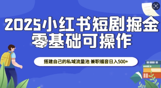 2025小红书短剧掘金，搭建自己的私域流量池，兼职福音日入5张|云雀资源分享