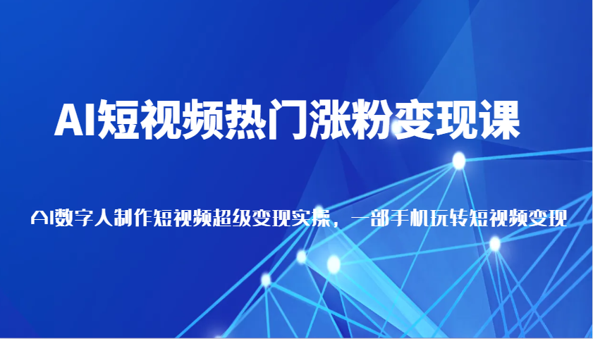 AI短视频热门涨粉变现课，AI数字人制作短视频超级变现实操，一部手机玩转短视频变现|云雀资源分享