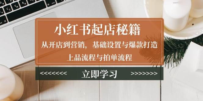 小红书起店秘籍：从开店到营销，基础设置与爆款打造、上品流程与拍单流程|云雀资源分享