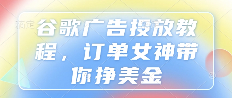 谷歌广告投放教程，订单女神带你挣美金|云雀资源分享