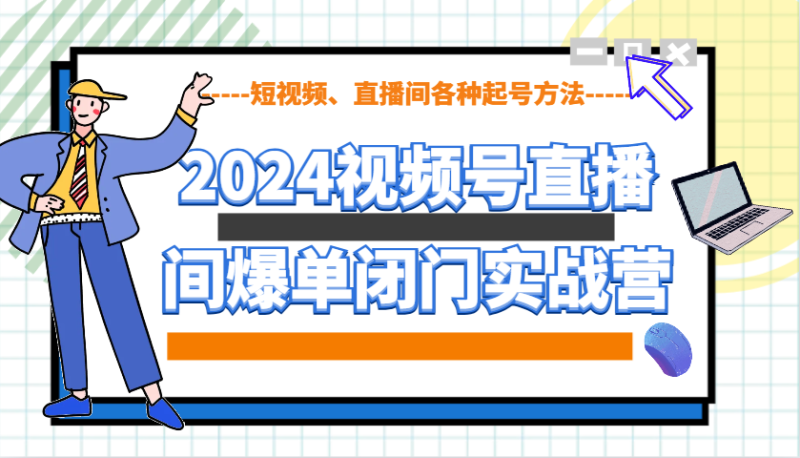 2024视频号直播间爆单闭门实战营,教你如何做视频号,短视频、直播间各种起号方法|云雀资源分享