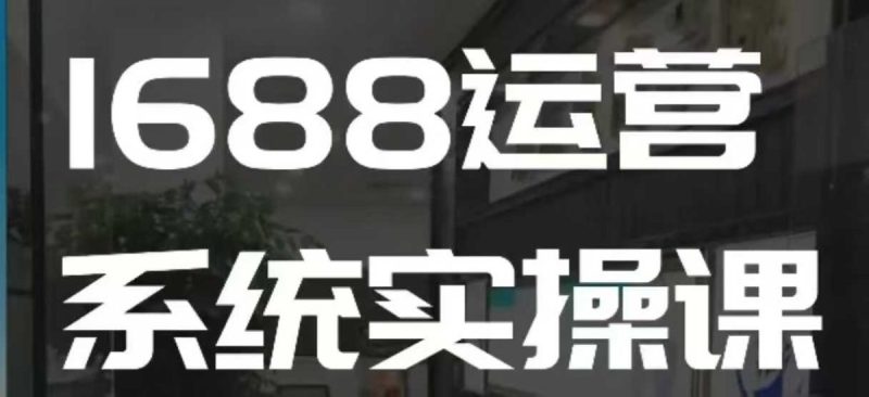 1688高阶运营系统实操课,快速掌握1688店铺运营的核心玩法|云雀资源分享