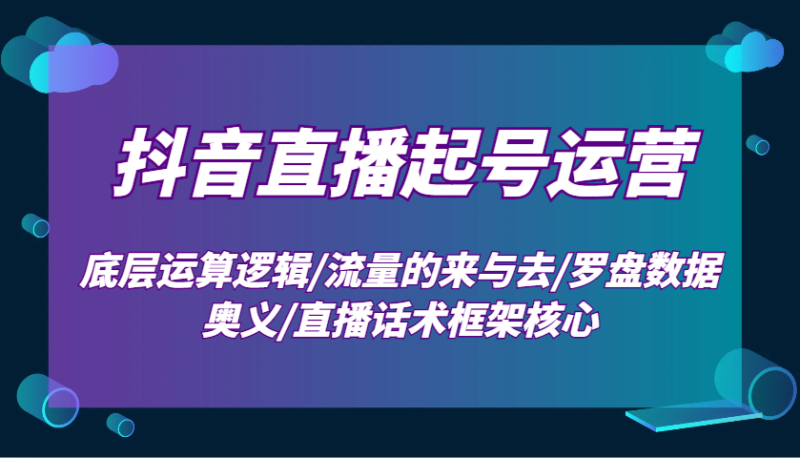 抖音直播间养号经营:最底层计算逻辑性/总流量的去与去/风水罗盘数据信息连击/直播带货话术架构关键|云雀资源分享