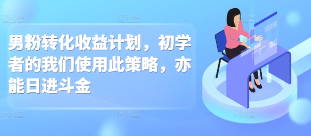 男粉转化收益计划，初学者的我们使用此策略，亦能日进斗金|云雀资源分享