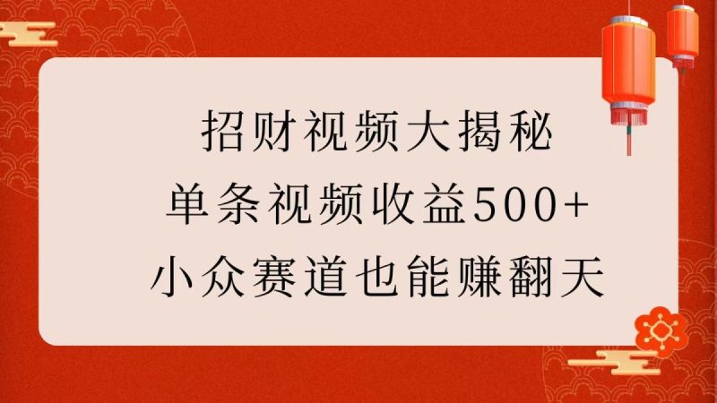 招财视频大揭秘：单条视频收益500+，小众赛道也能赚翻天！|云雀资源分享
