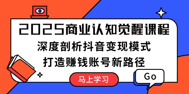 2025商业认知觉醒课程：深度剖析抖音变现模式，打造赚钱账号新路径|云雀资源分享