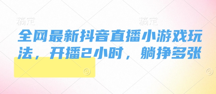全网最新抖音直播小游戏玩法，开播2小时，躺挣多张|云雀资源分享