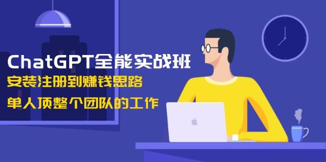 ChatGPT全能型实战演练班，组装注册到赚钱思路，1人顶整个团队的工作中|云雀资源分享