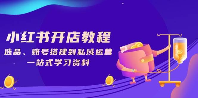 小红书的开店流程，选款、账户构建到私域流量运营，一站式学习材料|云雀资源分享