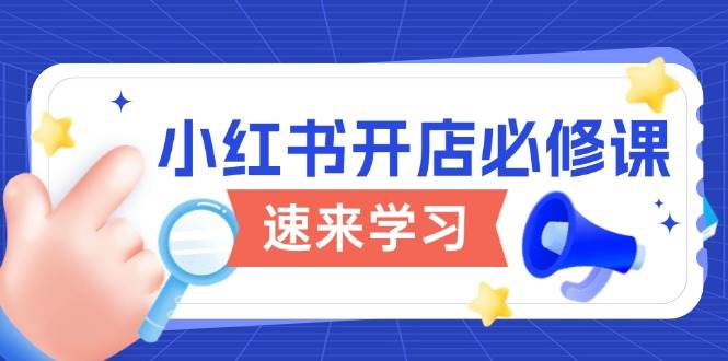 小红书的开实体店必修课程，详细说明开店的流程与游戏玩法标准，打开电商变现之行|云雀资源分享