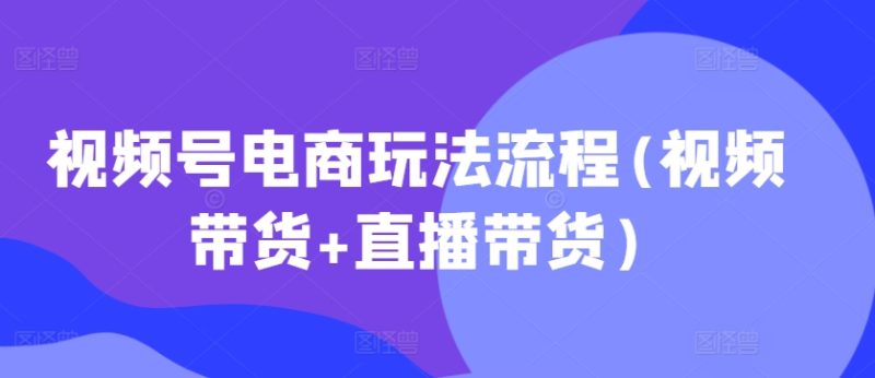 微信视频号电商玩法步骤,短视频带货 直播卖货【升级2025年1月】|云雀资源分享