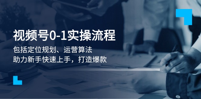 视频号0-1实战流程，包括定位规划、运营算法，助力新手快速上手，打造爆款|云雀资源分享