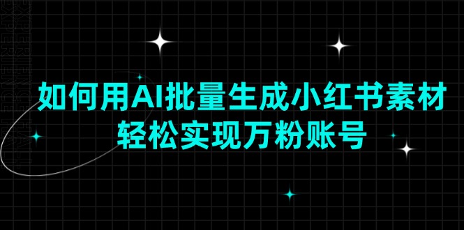 如何用AI批量生成小红书素材，轻松实现万粉账号|云雀资源分享