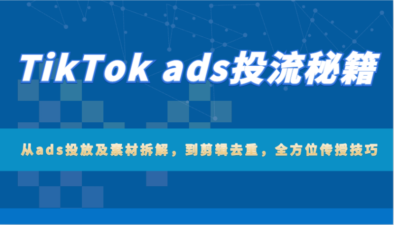 TikTok ads投流秘笈：从ads推广及素材内容拆卸，到视频剪辑去重复，多方位教给方法|云雀资源分享