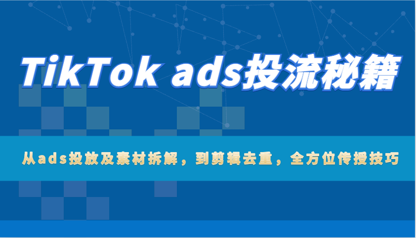 TikTok ads投流秘笈：从ads推广及素材内容拆卸，到视频剪辑去重复，多方位教给方法|云雀资源分享