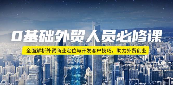 0基本外贸人员必修课程：深度剖析出口外贸商业定位与寻找客户方法，助推出口外贸自主创业|云雀资源分享