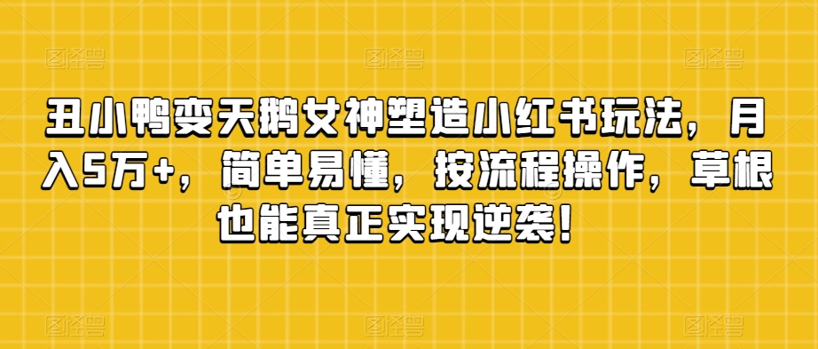 丑小鸭变天鹅女神塑造小红书玩法，月入5万 ，简单易懂，按流程操作，草根也能真正实现逆袭！