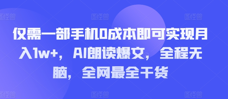 仅需一部手机0成本即可实现月入1w ，AI朗读爆文，全程无脑，全网最全干货