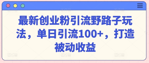 最新创业粉引流野路子玩法，单日引流100 ，打造被动收益