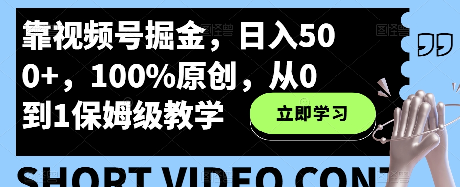 靠视频号掘金，日入500 ，100%原创，从0到1保姆级教学