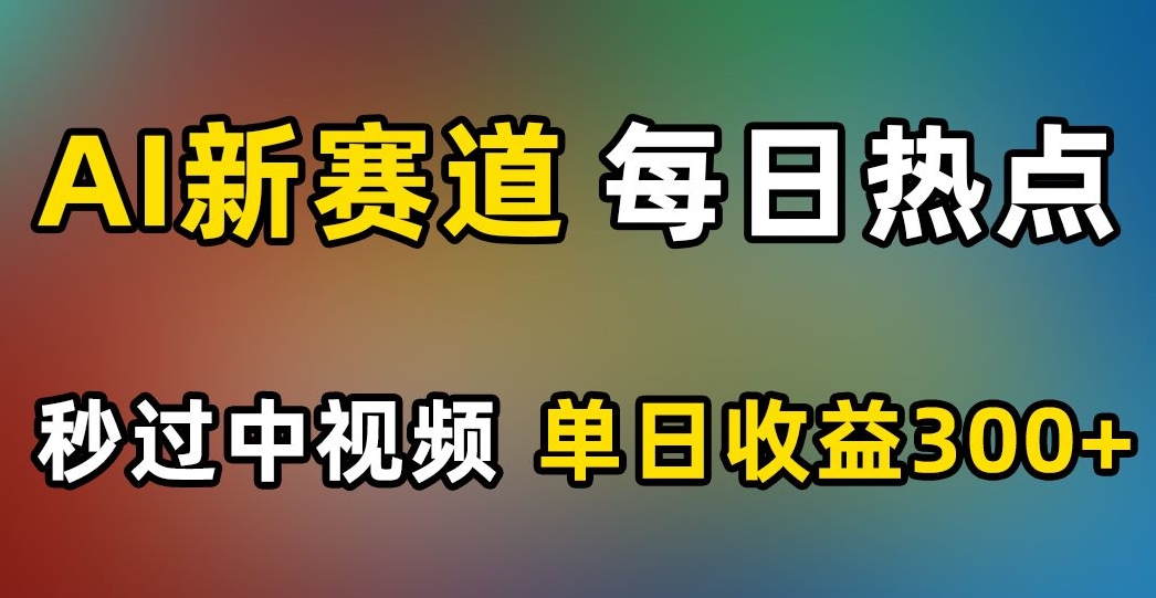 AI新赛道，每日热点，秒过中视频，单日收益300 【揭秘】