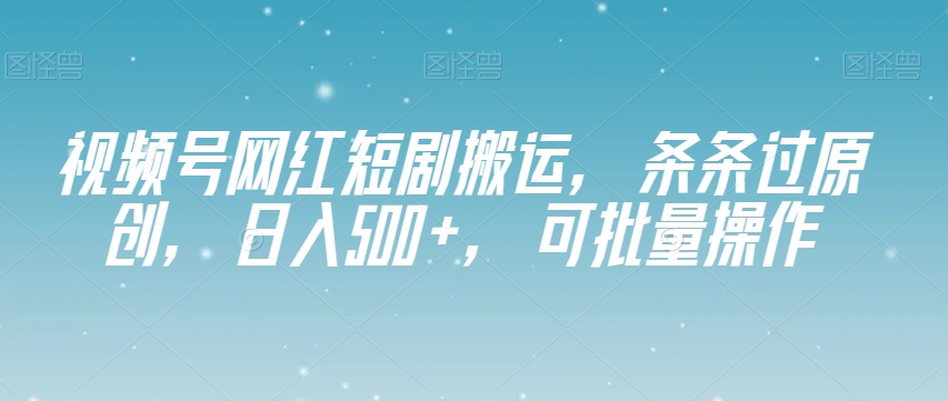 视频号网红短剧搬运，条条过原创，日入500 ，可批量操作【揭秘】