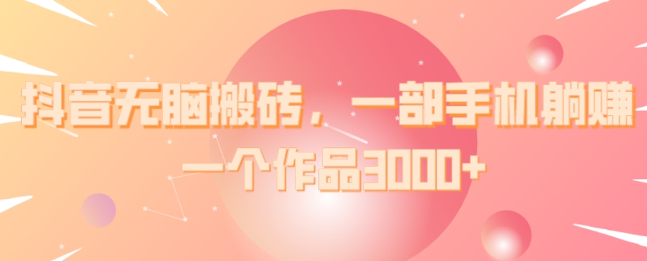 抖音无脑搬砖，一部手机躺赚，一个作品3000 