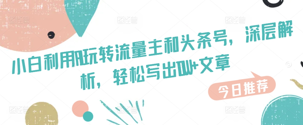 小白利用AI玩转流量主和头条号，深层解析，轻松写出10W 文章
