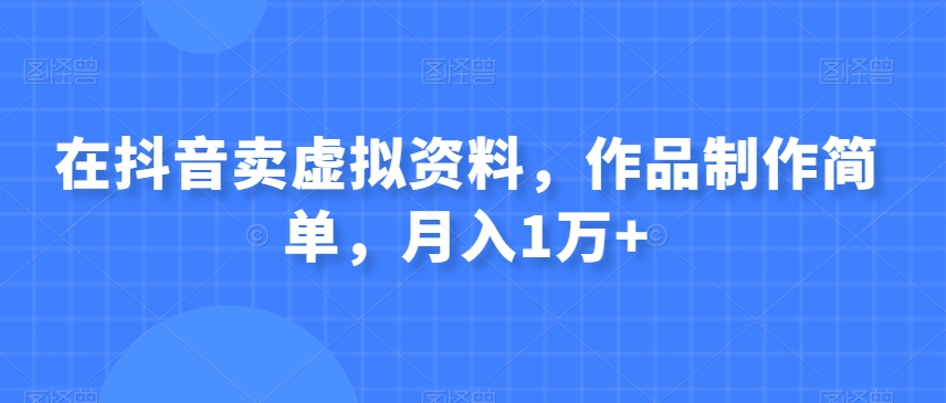 在抖音卖虚拟资料，作品制作简单，月入1万 