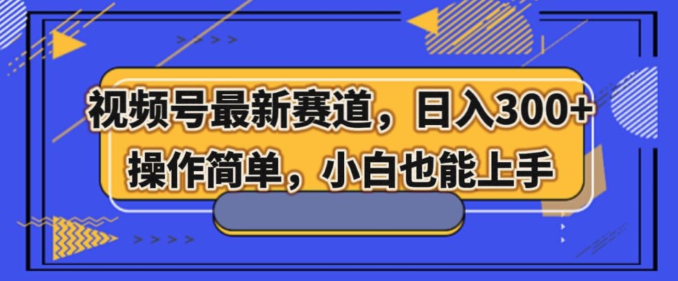 视频号最新赛道，日入300 ，新手小白轻松掌握