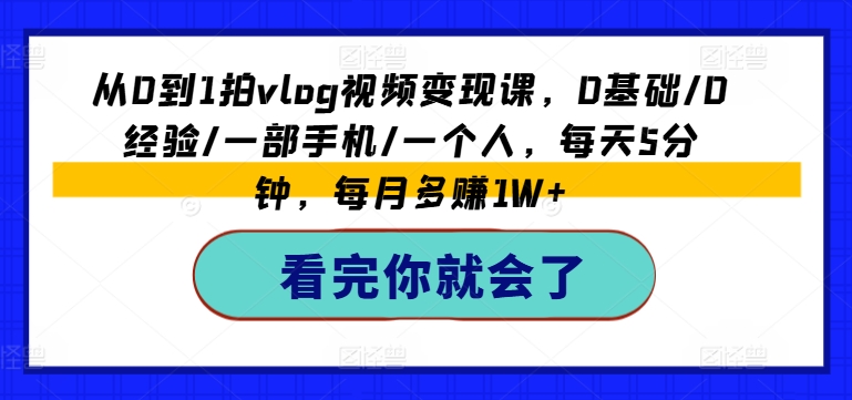 从0到1拍vlog视频变现课，0基础/0经验/一部手机/一个人，每天5分钟，每月多赚1W 