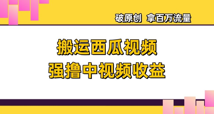 搬运西瓜视频强撸中视频收益，日赚600 破原创，拿百万流量【揭秘】
