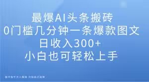 最爆AI头条搬砖，0门槛几分钟一条爆款图文，日收入300 ，小白也可轻松上手【揭秘】