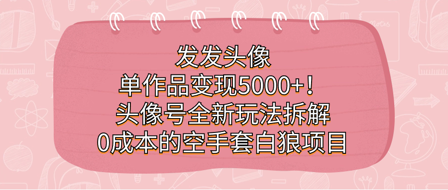 图片[1]-发发头像，单作品变现5000+！头像号全新玩法拆解，0成本的空手套白狼项目