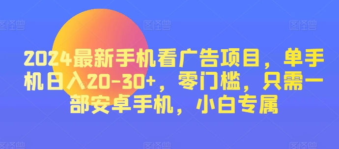 2024最新手机看广告项目，单手机日入20-30 ，零门槛，只需一部安卓手机，小白专属
